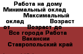 Работа на дому › Минимальный оклад ­ 15 000 › Максимальный оклад ­ 45 000 › Возраст от ­ 18 › Возраст до ­ 50 - Все города Работа » Вакансии   . Ставропольский край